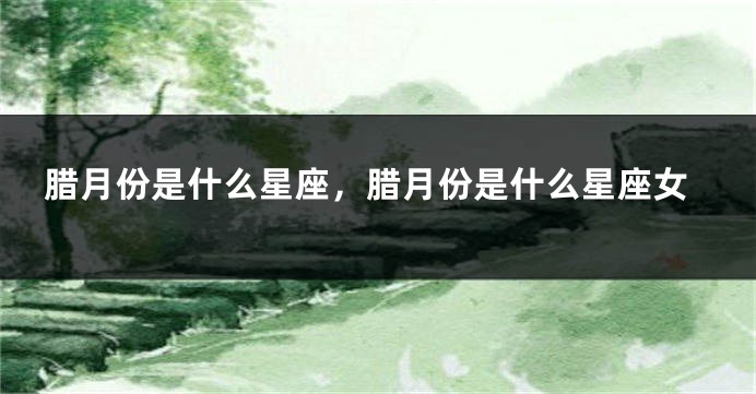 腊月份是什么星座，腊月份是什么星座女