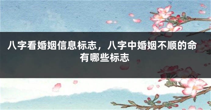 八字看婚姻信息标志，八字中婚姻不顺的命有哪些标志