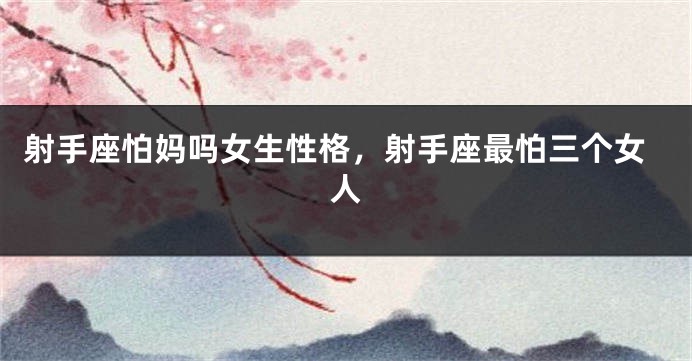 射手座怕妈吗女生性格，射手座最怕三个女人