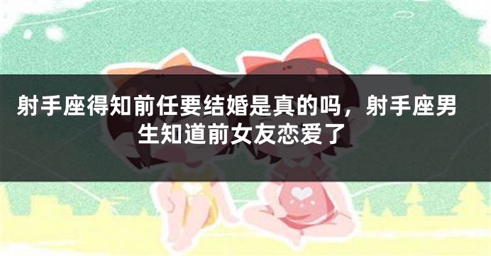 射手座得知前任要结婚是真的吗，射手座男生知道前女友恋爱了
