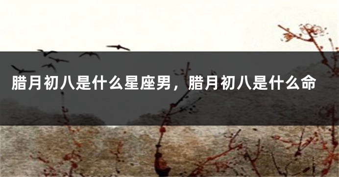 腊月初八是什么星座男，腊月初八是什么命