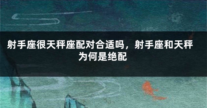 射手座很天秤座配对合适吗，射手座和天秤为何是绝配