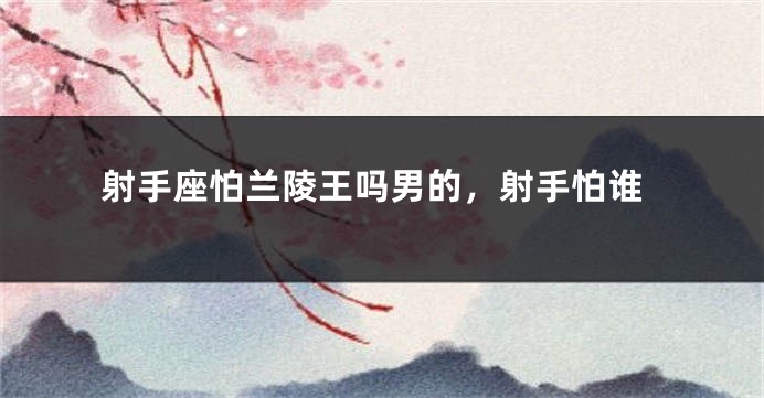 射手座怕兰陵王吗男的，射手怕谁