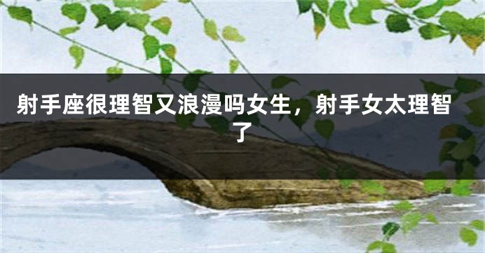 射手座很理智又浪漫吗女生，射手女太理智了