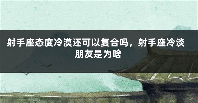 射手座态度冷漠还可以复合吗，射手座冷淡朋友是为啥