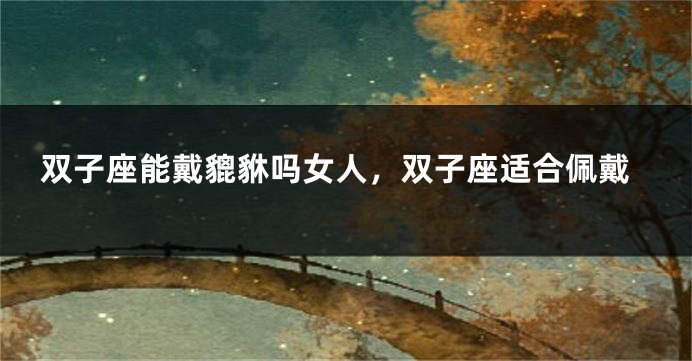 双子座能戴貔貅吗女人，双子座适合佩戴