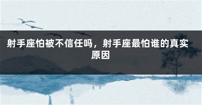 射手座怕被不信任吗，射手座最怕谁的真实原因