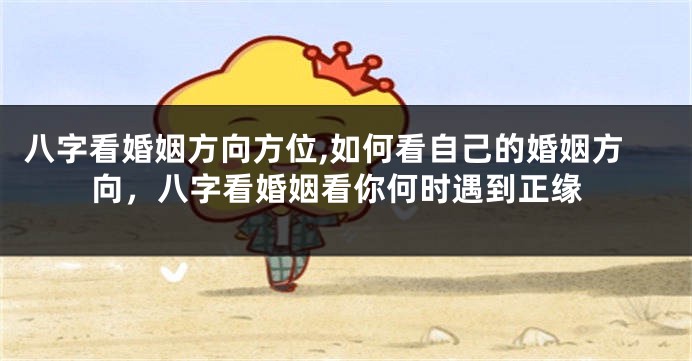 八字看婚姻方向方位,如何看自己的婚姻方向，八字看婚姻看你何时遇到正缘