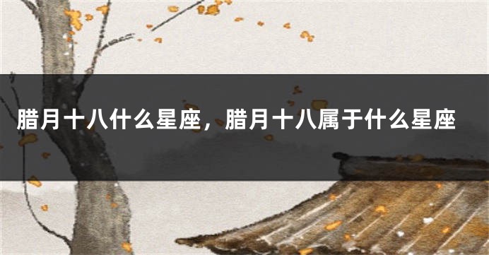 腊月十八什么星座，腊月十八属于什么星座