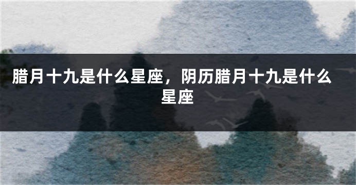 腊月十九是什么星座，阴历腊月十九是什么星座