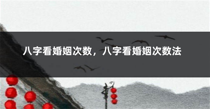 八字看婚姻次数，八字看婚姻次数法