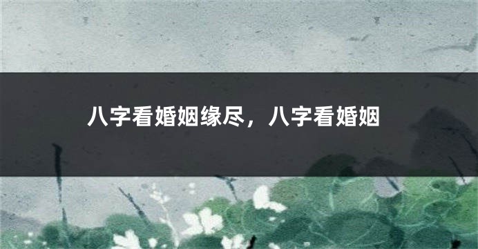 八字看婚姻缘尽，八字看婚姻