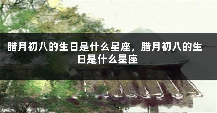 腊月初八的生日是什么星座，腊月初八的生日是什么星座