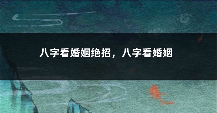 八字看婚姻绝招,八字看婚姻