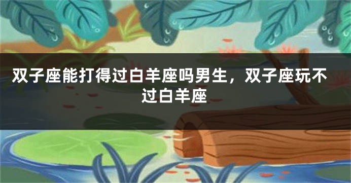 双子座能打得过白羊座吗男生，双子座玩不过白羊座