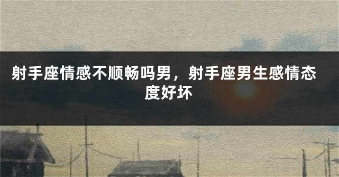 射手座情感不顺畅吗男，射手座男生感情态度好坏