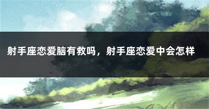 射手座恋爱脑有救吗，射手座恋爱中会怎样