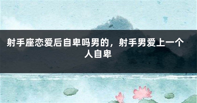 射手座恋爱后自卑吗男的，射手男爱上一个人自卑