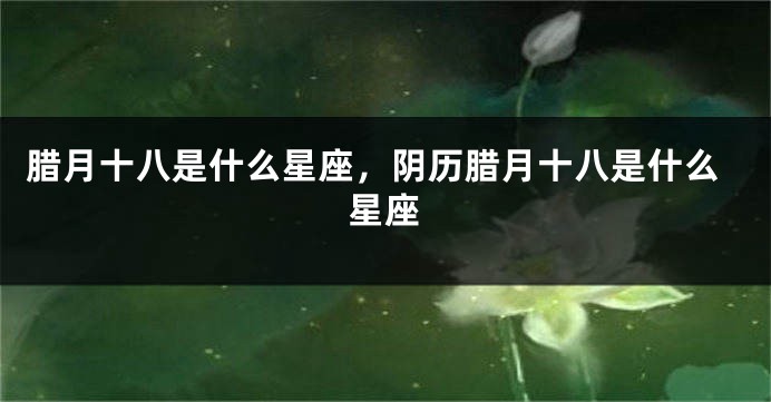 腊月十八是什么星座，阴历腊月十八是什么星座