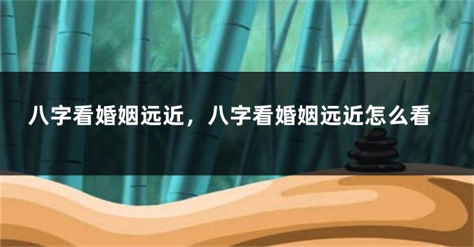 八字看婚姻远近，八字看婚姻远近怎么看
