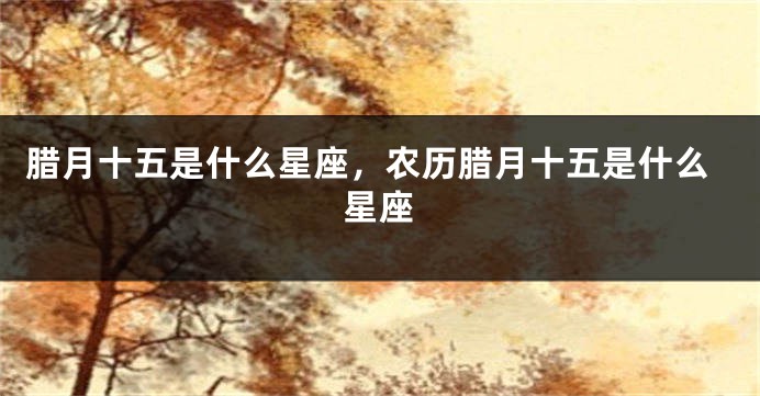 腊月十五是什么星座，农历腊月十五是什么星座