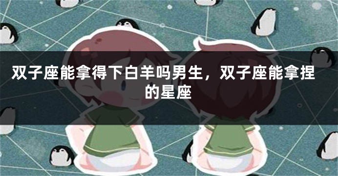 双子座能拿得下白羊吗男生，双子座能拿捏的星座
