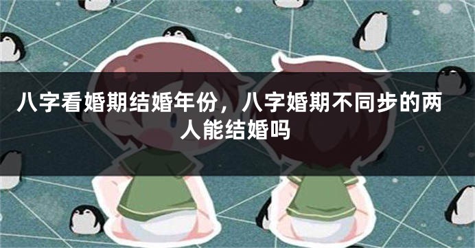 八字看婚期结婚年份，八字婚期不同步的两人能结婚吗