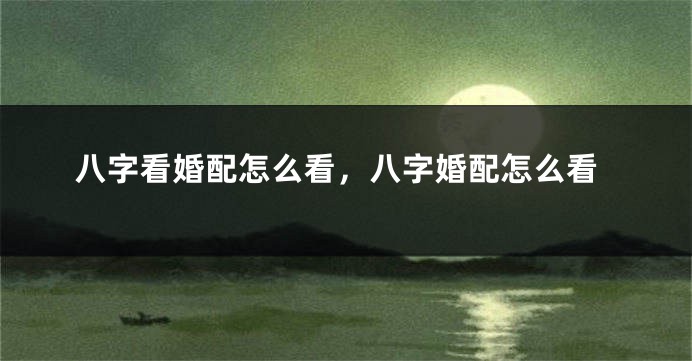 八字看婚配怎么看，八字婚配怎么看