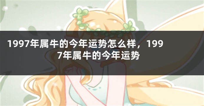 1997年属牛的今年运势怎么样，1997年属牛的今年运势
