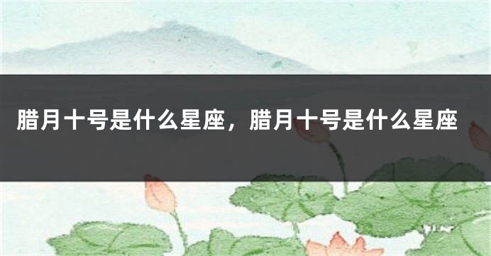 腊月十号是什么星座，腊月十号是什么星座