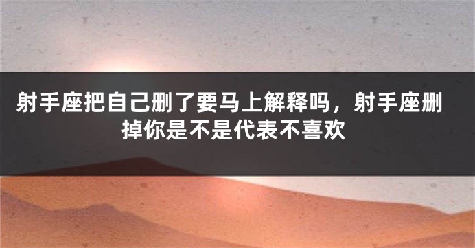 射手座把自己删了要马上解释吗，射手座删掉你是不是代表不喜欢