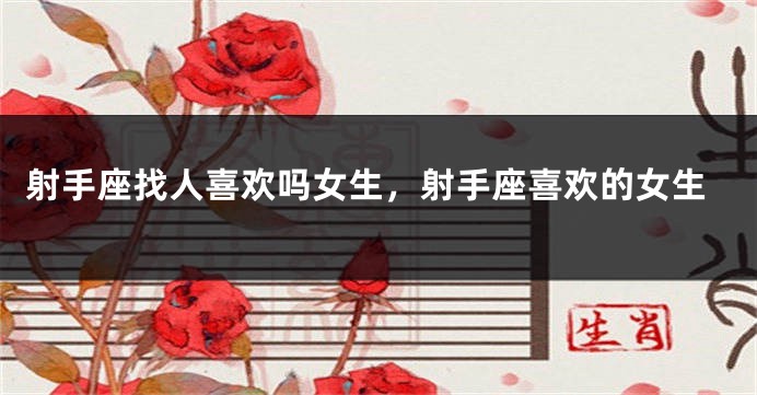 射手座找人喜欢吗女生，射手座喜欢的女生