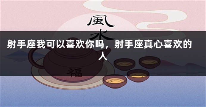 射手座我可以喜欢你吗，射手座真心喜欢的人
