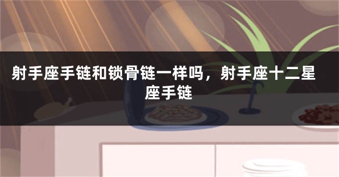 射手座手链和锁骨链一样吗，射手座十二星座手链