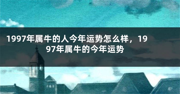 1997年属牛的人今年运势怎么样，1997年属牛的今年运势