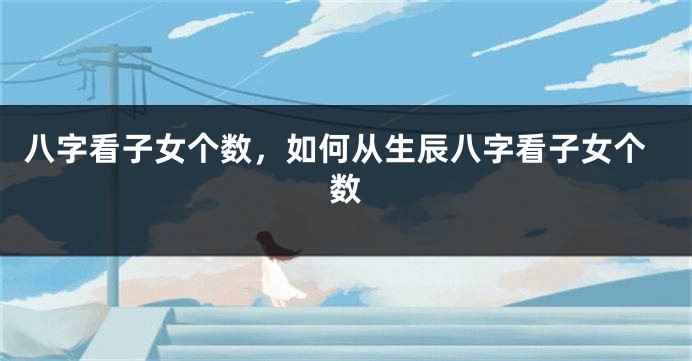 八字看子女个数，如何从生辰八字看子女个数