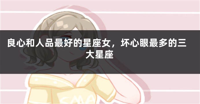 良心和人品最好的星座女，坏心眼最多的三大星座