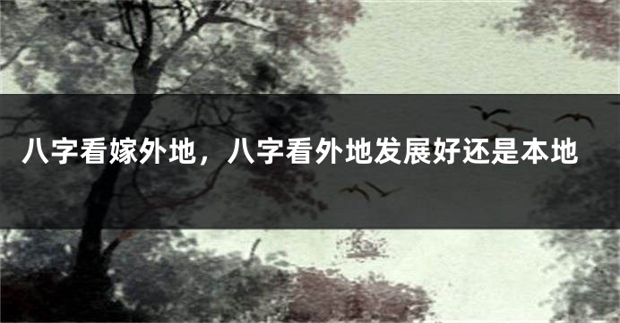 八字看嫁外地，八字看外地发展好还是本地