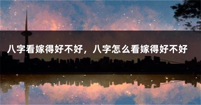 八字看嫁得好不好，八字怎么看嫁得好不好