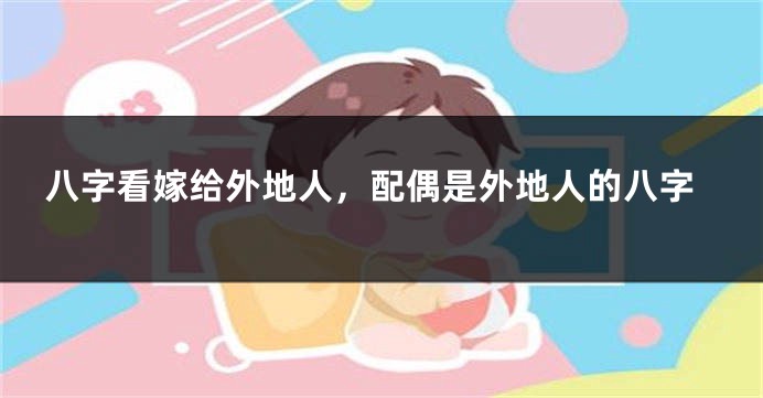 八字看嫁给外地人，配偶是外地人的八字