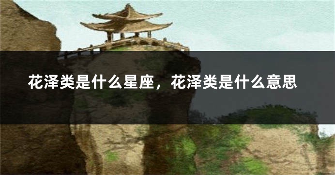 花泽类是什么星座，花泽类是什么意思