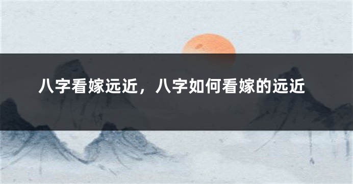 八字看嫁远近，八字如何看嫁的远近