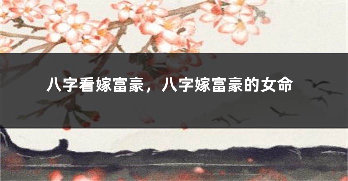 八字看嫁富豪，八字嫁富豪的女命