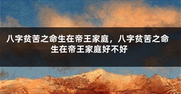 八字贫苦之命生在帝王家庭，八字贫苦之命生在帝王家庭好不好