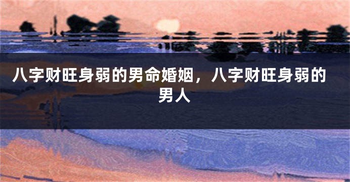 八字财旺身弱的男命婚姻，八字财旺身弱的男人