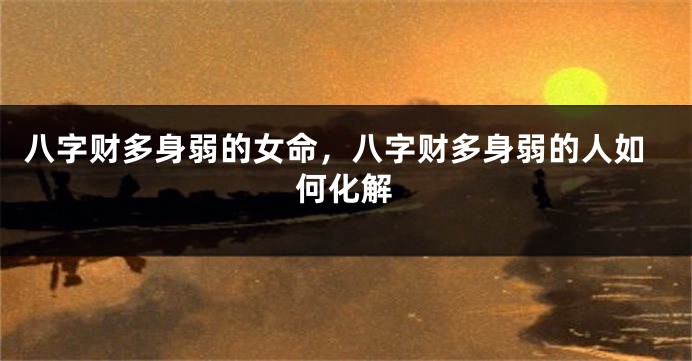 八字财多身弱的女命，八字财多身弱的人如何化解