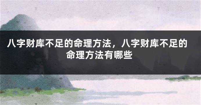 八字财库不足的命理方法，八字财库不足的命理方法有哪些