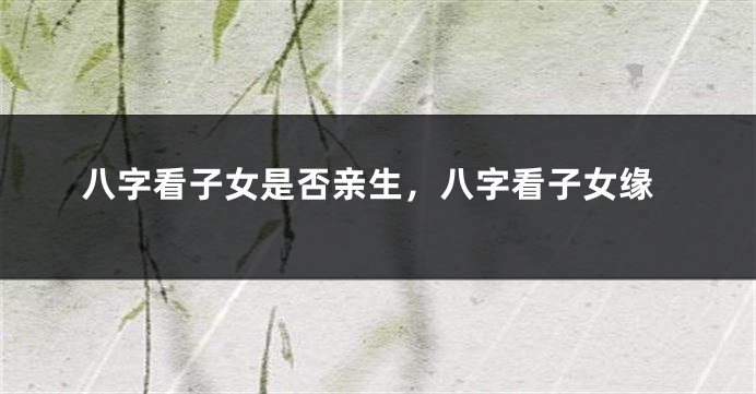 八字看子女是否亲生,八字看子女缘