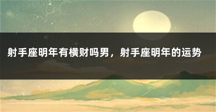 射手座明年有横财吗男，射手座明年的运势
