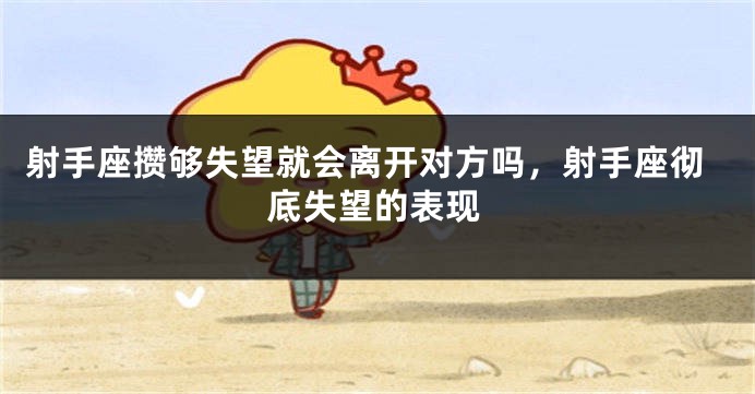 射手座攒够失望就会离开对方吗，射手座彻底失望的表现